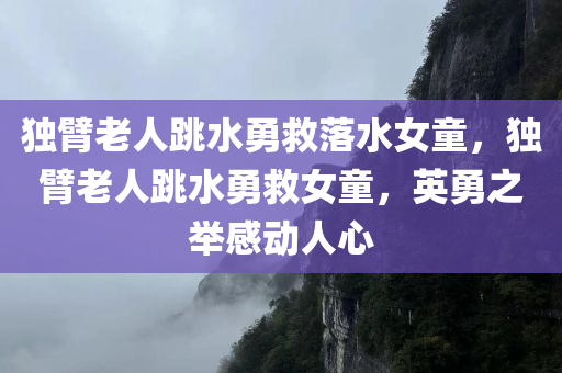独臂老人跳水勇救落水女童，独臂老人跳水勇救女童，英勇之举感动人心
