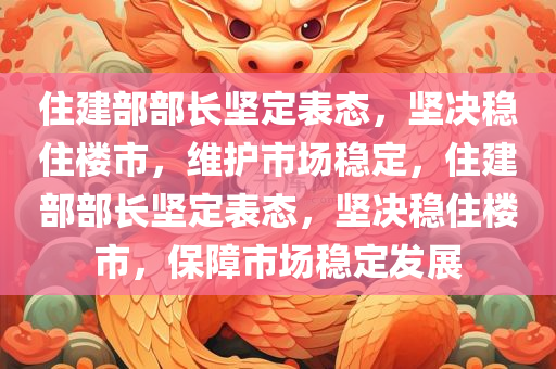 住建部部长坚定表态，坚决稳住楼市，维护市场稳定，住建部部长坚定表态，坚决稳住楼市，保障市场稳定发展