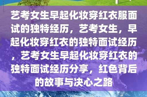 艺考女生早起化妆穿红衣服面试的独特经历，艺考女生，早起化妆穿红衣的独特面试经历，艺考女生早起化妆穿红衣的独特面试经历分享，红色背后的故事与决心之路今晚必出三肖2025_2025新澳门精准免费提供·精确判断