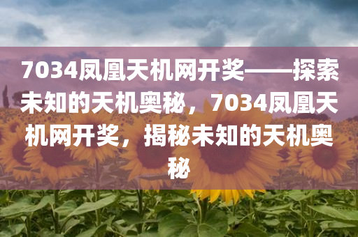 7034凤凰天机网开奖——探索未知的天机奥秘，7034凤凰天机网开奖，揭秘未知的天机奥秘今晚必出三肖2025_2025新澳门精准免费提供·精确判断