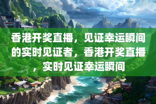 香港开奖直播，见证幸运瞬间的实时见证者，香港开奖直播，实时见证幸运瞬间今晚必出三肖2025_2025新澳门精准免费提供·精确判断