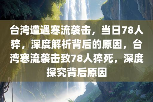 台湾遭遇寒流袭击，当日78人猝，深度解析背后的原因，台湾寒流袭击致78人猝死，深度探究背后原因今晚必出三肖2025_2025新澳门精准免费提供·精确判断
