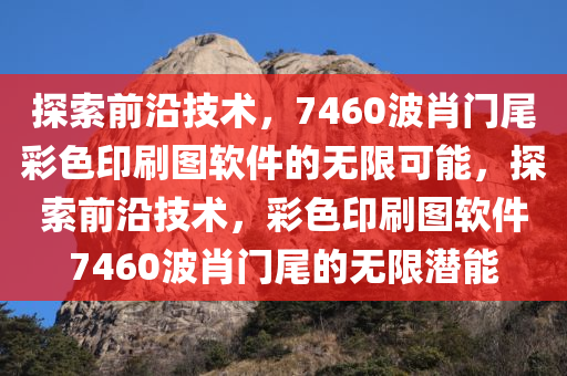 探索前沿技术，7460波肖门尾彩色印刷图软件的无限可能，探索前沿技术，彩色印刷图软件7460波肖门尾的无限潜能今晚必出三肖2025_2025新澳门精准免费提供·精确判断