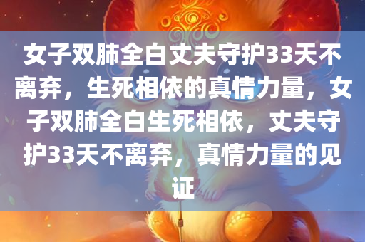 女子双肺全白丈夫守护33天不离弃，生死相依的真情力量，女子双肺全白生死相依，丈夫守护33天不离弃，真情力量的见证