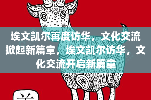埃文凯尔再度访华，文化交流掀起新篇章，埃文凯尔访华，文化交流开启新篇章今晚必出三肖2025_2025新澳门精准免费提供·精确判断