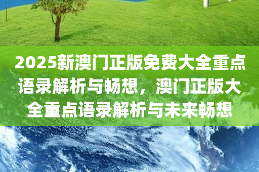 2025新澳门正版免费大全重点语录解析与畅想，澳门正版大全重点语录解析与未来畅想