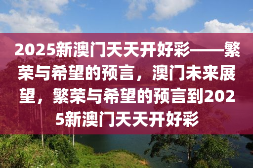 2025新澳门天天开好彩——繁荣与希望的预言，澳门未来展望，繁荣与希望的预言到2025新澳门天天开好彩