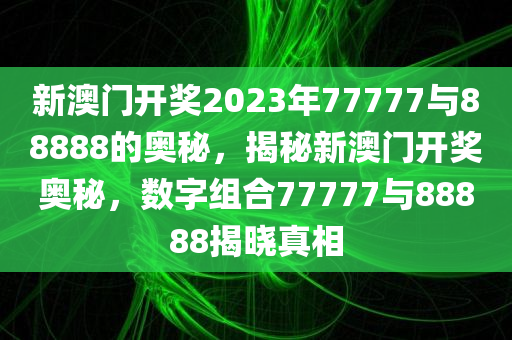 新澳门开奖2023年77777与88888的奥秘，揭秘新澳门开奖奥秘，数字组合77777与88888揭晓真相