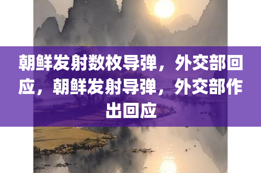朝鲜发射数枚导弹，外交部回应，朝鲜发射导弹，外交部作出回应