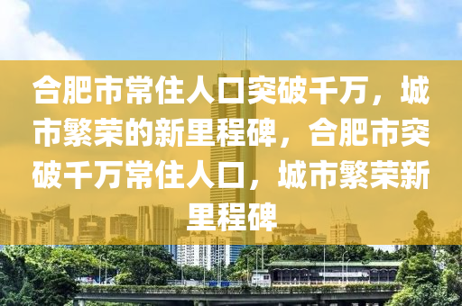 合肥市常住人口突破千万，城市繁荣的新里程碑，合肥市突破千万常住人口，城市繁荣新里程碑