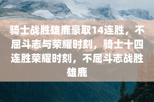 骑士战胜雄鹿豪取14连胜，不屈斗志与荣耀时刻，骑士十四连胜荣耀时刻，不屈斗志战胜雄鹿