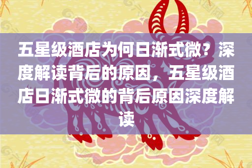 五星级酒店为何日渐式微？深度解读背后的原因，五星级酒店日渐式微的背后原因深度解读