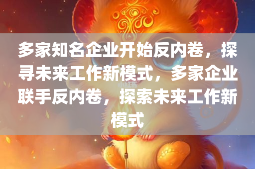 多家知名企业开始反内卷，探寻未来工作新模式，多家企业联手反内卷，探索未来工作新模式