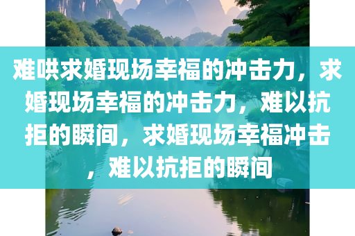难哄求婚现场幸福的冲击力，求婚现场幸福的冲击力，难以抗拒的瞬间，求婚现场幸福冲击，难以抗拒的瞬间