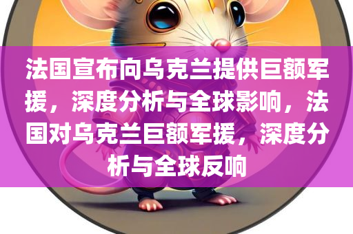 法国宣布向乌克兰提供巨额军援，深度分析与全球影响，法国对乌克兰巨额军援，深度分析与全球反响