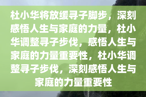 杜小华将放缓寻子脚步，深刻感悟人生与家庭的力量，杜小华调整寻子步伐，感悟人生与家庭的力量重要性，杜小华调整寻子步伐，深刻感悟人生与家庭的力量重要性