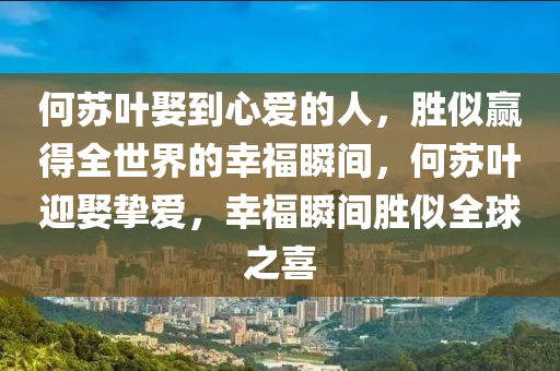 何苏叶娶到心爱的人，胜似赢得全世界的幸福瞬间，何苏叶迎娶挚爱，幸福瞬间胜似全球之喜