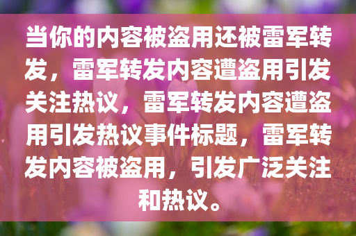 当你的内容被盗用还被雷军转发，雷军转发内容遭盗用引发关注热议，雷军转发内容遭盗用引发热议事件标题，雷军转发内容被盗用，引发广泛关注和热议。
