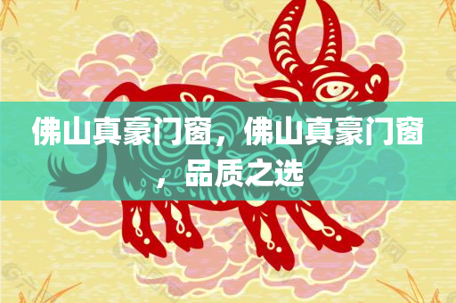佛山真豪门窗，佛山真豪门窗，品质之选