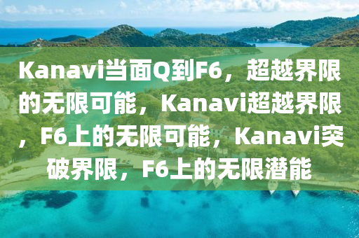 Kanavi当面Q到F6，超越界限的无限可能，Kanavi超越界限，F6上的无限可能，Kanavi突破界限，F6上的无限潜能