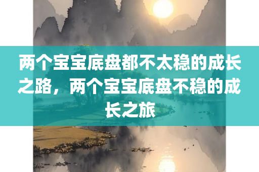 两个宝宝底盘都不太稳的成长之路，两个宝宝底盘不稳的成长之旅
