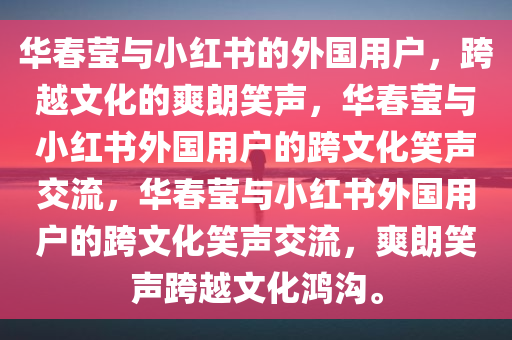 华春莹与小红书的外国用户，跨越文化的爽朗笑声，华春莹与小红书外国用户的跨文化笑声交流，华春莹与小红书外国用户的跨文化笑声交流，爽朗笑声跨越文化鸿沟。