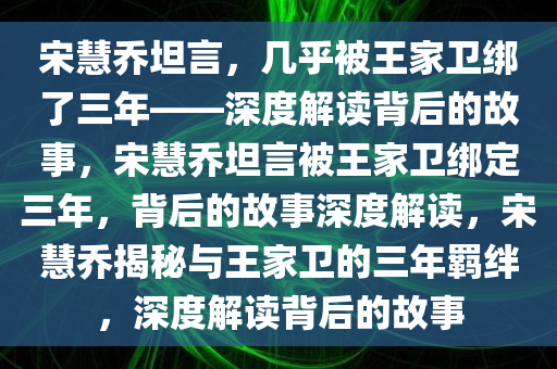 宋慧乔坦言，几乎被王家卫绑了三年——深度解读背后的故事，宋慧乔坦言被王家卫绑定三年，背后的故事深度解读，宋慧乔揭秘与王家卫的三年羁绊，深度解读背后的故事