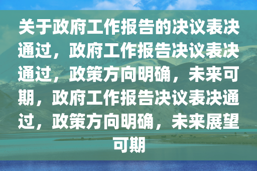 关于政府工作报告的决议表决通过，政府工作报告决议表决通过，政策方向明确，未来可期，政府工作报告决议表决通过，政策方向明确，未来展望可期