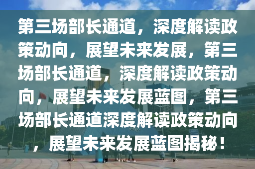 第三场部长通道，深度解读政策动向，展望未来发展，第三场部长通道，深度解读政策动向，展望未来发展蓝图，第三场部长通道深度解读政策动向，展望未来发展蓝图揭秘！
