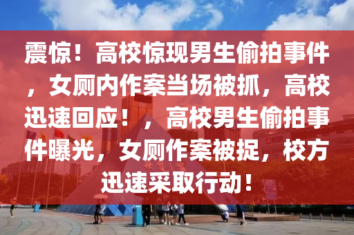 震惊！高校惊现男生偷拍事件，女厕内作案当场被抓，高校迅速回应！，高校男生偷拍事件曝光，女厕作案被捉，校方迅速采取行动！