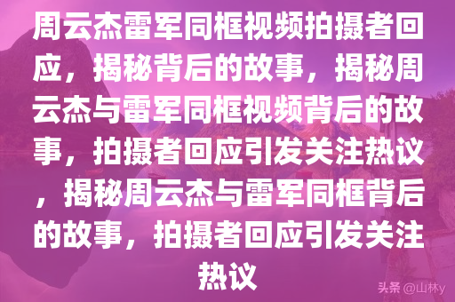 周云杰雷军同框视频拍摄者回应，揭秘背后的故事，揭秘周云杰与雷军同框视频背后的故事，拍摄者回应引发关注热议，揭秘周云杰与雷军同框背后的故事，拍摄者回应引发关注热议