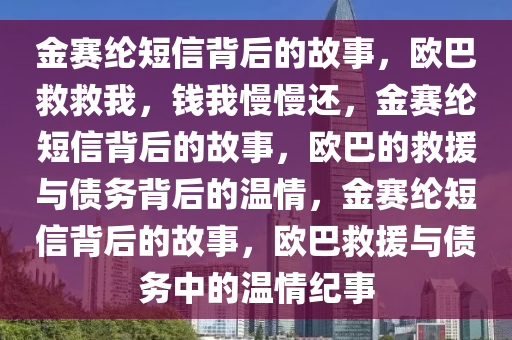金赛纶短信背后的故事，欧巴救救我，钱我慢慢还，金赛纶短信背后的故事，欧巴的救援与债务背后的温情，金赛纶短信背后的故事，欧巴救援与债务中的温情纪事