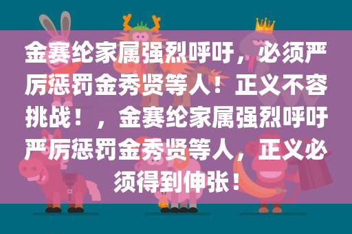 金赛纶家属强烈呼吁，必须严厉惩罚金秀贤等人！正义不容挑战！，金赛纶家属强烈呼吁严厉惩罚金秀贤等人，正义必须得到伸张！