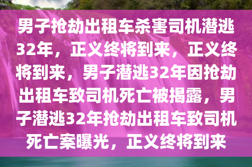 男子抢劫出租车杀害司机潜逃32年，正义终将到来，正义终将到来，男子潜逃32年因抢劫出租车致司机死亡被揭露，男子潜逃32年抢劫出租车致司机死亡案曝光，正义终将到来