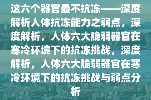 这六个器官最不抗冻——深度解析人体抗冻能力之弱点，深度解析，人体六大脆弱器官在寒冷环境下的抗冻挑战，深度解析，人体六大脆弱器官在寒冷环境下的抗冻挑战与弱点分析