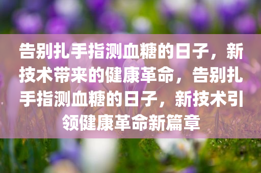 告别扎手指测血糖的日子，新技术带来的健康革命，告别扎手指测血糖的日子，新技术引领健康革命新篇章