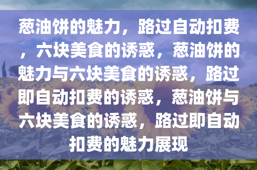 葱油饼的魅力，路过自动扣费，六块美食的诱惑，葱油饼的魅力与六块美食的诱惑，路过即自动扣费的诱惑，葱油饼与六块美食的诱惑，路过即自动扣费的魅力展现