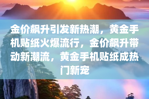 金价飙升引发新热潮，黄金手机贴纸火爆流行，金价飙升带动新潮流，黄金手机贴纸成热门新宠