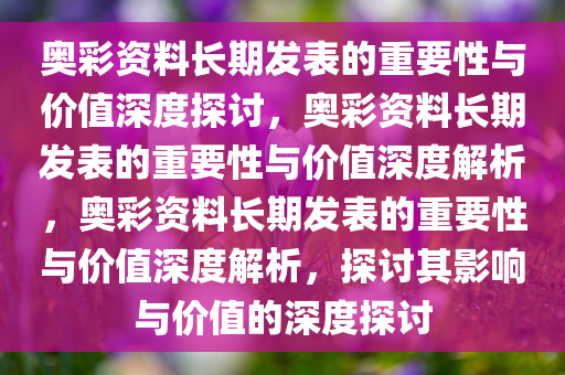 奥彩资料长期发表的重要性与价值深度探讨，奥彩资料长期发表的重要性与价值深度解析，奥彩资料长期发表的重要性与价值深度解析，探讨其影响与价值的深度探讨