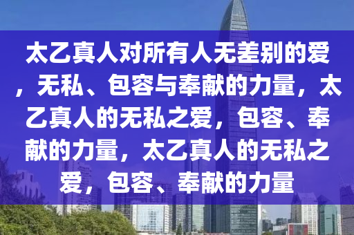 太乙真人对所有人无差别的爱，无私、包容与奉献的力量，太乙真人的无私之爱，包容、奉献的力量，太乙真人的无私之爱，包容、奉献的力量