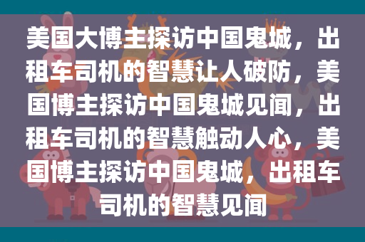 美国大博主探访中国鬼城，出租车司机的智慧让人破防，美国博主探访中国鬼城见闻，出租车司机的智慧触动人心，美国博主探访中国鬼城，出租车司机的智慧见闻