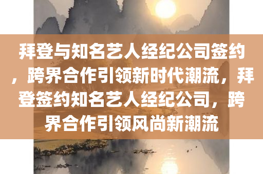 拜登与知名艺人经纪公司签约，跨界合作引领新时代潮流，拜登签约知名艺人经纪公司，跨界合作引领风尚新潮流