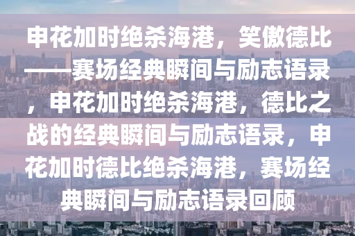 申花加时绝杀海港，笑傲德比——赛场经典瞬间与励志语录，申花加时绝杀海港，德比之战的经典瞬间与励志语录，申花加时德比绝杀海港，赛场经典瞬间与励志语录回顾