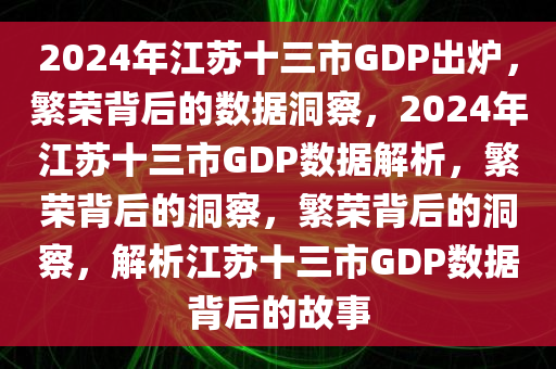2024年江苏十三市GDP出炉，繁荣背后的数据洞察，2024年江苏十三市GDP数据解析，繁荣背后的洞察，繁荣背后的洞察，解析江苏十三市GDP数据背后的故事