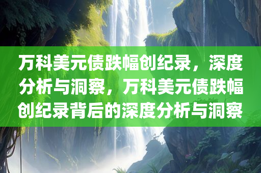 万科美元债跌幅创纪录，深度分析与洞察，万科美元债跌幅创纪录背后的深度分析与洞察