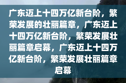 广东迈上十四万亿新台阶，繁荣发展的壮丽篇章，广东迈上十四万亿新台阶，繁荣发展壮丽篇章启幕，广东迈上十四万亿新台阶，繁荣发展壮丽篇章启幕