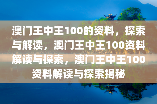 澳门王中王100的资料，探索与解读，澳门王中王100资料解读与探索，澳门王中王100资料解读与探索揭秘