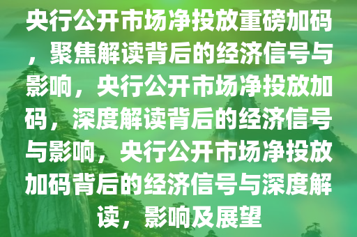 央行公开市场净投放重磅加码，聚焦解读背后的经济信号与影响，央行公开市场净投放加码，深度解读背后的经济信号与影响，央行公开市场净投放加码背后的经济信号与深度解读，影响及展望