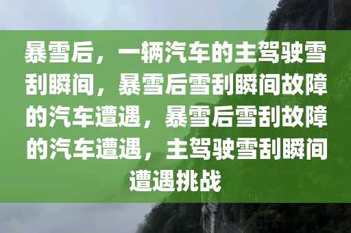 暴雪后，一辆汽车的主驾驶雪刮瞬间，暴雪后雪刮瞬间故障的汽车遭遇，暴雪后雪刮故障的汽车遭遇，主驾驶雪刮瞬间遭遇挑战