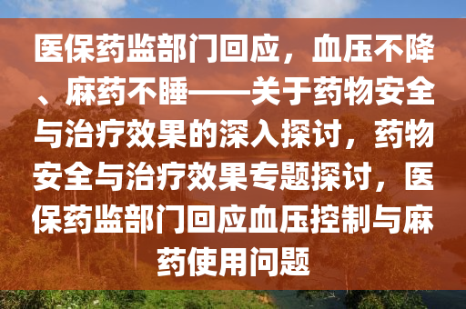医保药监部门回应，血压不降、麻药不睡——关于药物安全与治疗效果的深入探讨，药物安全与治疗效果专题探讨，医保药监部门回应血压控制与麻药使用问题